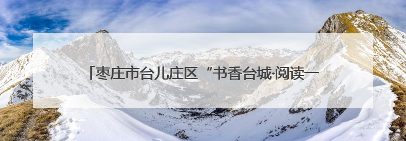 枣庄市台儿庄区“书香台城·阅读一‘夏’”全民阅读暨书香文化节启动