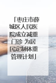 枣庄市薛城区人民医院成立减重门诊 为居民定制体重管理计划