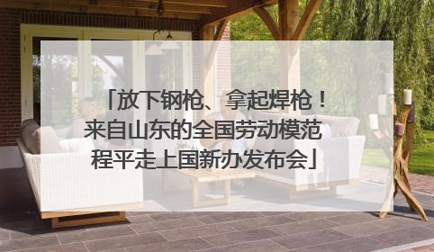 放下钢枪、拿起焊枪！来自山东的全国劳动模范程平走上国新办发布会