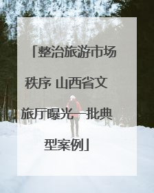 整治旅游市场秩序 山西省文旅厅曝光一批典型案例