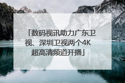 数码视讯助力广东卫视、深圳卫视两个4K超高清频道开播