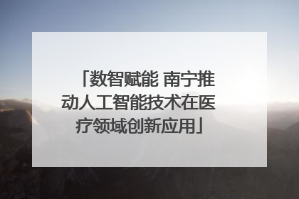 数智赋能 南宁推动人工智能技术在医疗领域创新应用