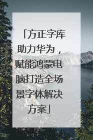 方正字库助力华为，赋能鸿蒙电脑打造全场景字体解决方案
