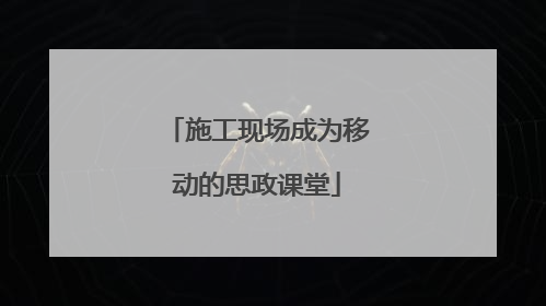 施工现场成为移动的思政课堂
