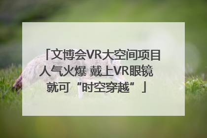 文博会VR大空间项目人气火爆 戴上VR眼镜就可“时空穿越”