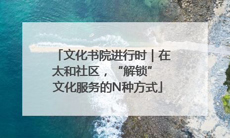 文化书院进行时｜在太和社区，“解锁” 文化服务的N种方式