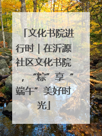 文化书院进行时｜在沂源社区文化书院，“粽”享“端午”美好时光