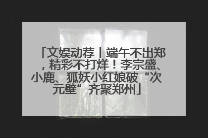 文娱动荐丨端午不出郑，精彩不打烊！李宗盛、小鹿、狐妖小红娘破“次元壁”齐聚郑州