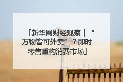 新华网财经观察｜“万物皆可外卖”？即时零售重构消费市场