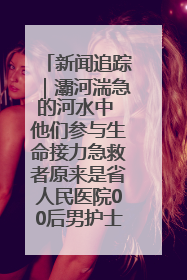 新闻追踪｜灞河湍急的河水中 他们参与生命接力急救者原来是省人民医院00后男护士