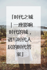 时代之城｜一座影响时代的城，谱写时代人居的时代答案