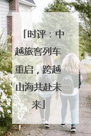 时评：中越旅客列车重启，跨越山海共赴未来