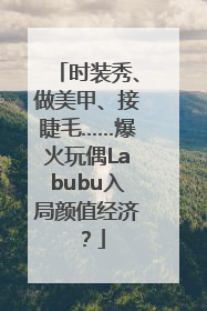 时装秀、做美甲、接睫毛……爆火玩偶Labubu入局颜值经济？