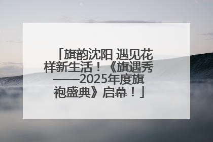 旗韵沈阳 遇见花样新生活！《旗遇秀——2025年度旗袍盛典》启幕！