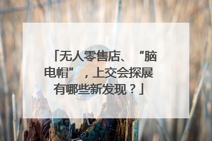 无人零售店、“脑电帽”，上交会探展有哪些新发现？