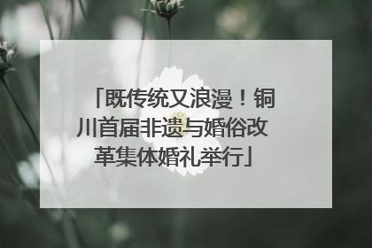 既传统又浪漫！铜川首届非遗与婚俗改革集体婚礼举行