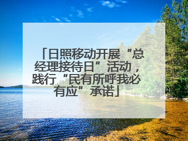 日照移动开展“总经理接待日”活动，践行“民有所呼我必有应”承诺