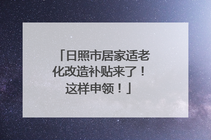 日照市居家适老化改造补贴来了！这样申领！