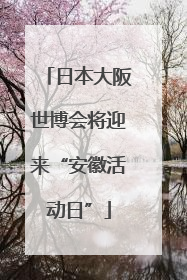日本大阪世博会将迎来“安徽活动日”