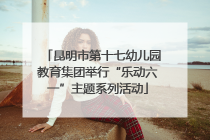 昆明市第十七幼儿园教育集团举行“乐动六一”主题系列活动