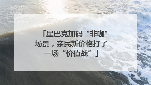 星巴克加码“非咖”场景，亲民新价格打了一场“价值战”