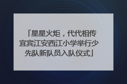 星星火炬，代代相传 宜宾江安西江小学举行少先队新队员入队仪式