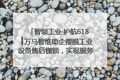 智领工业·护航618┃万马智维助企摆脱工业设备售后枷锁，实现服务与效能价值共振！
