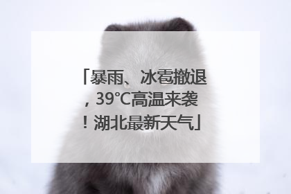 暴雨、冰雹撤退，39℃高温来袭！湖北最新天气