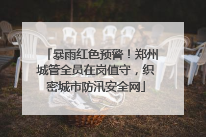 暴雨红色预警！郑州城管全员在岗值守，织密城市防汛安全网