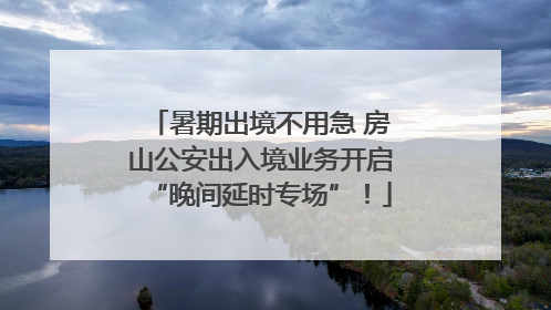 暑期出境不用急 房山公安出入境业务开启“晚间延时专场”！