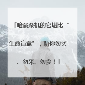 暗藏杀机的它堪比“生命盲盒”，劝你勿买、勿采、勿食！