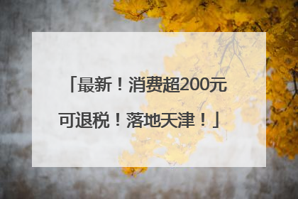 最新！消费超200元可退税！落地天津！