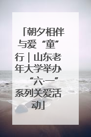朝夕相伴与爱“童”行｜山东老年大学举办“六·一”系列关爱活动