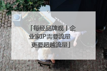 每经品牌观丨企业家IP需要流量 更要超越流量