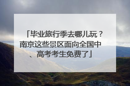 毕业旅行季去哪儿玩？南京这些景区面向全国中、高考考生免费了
