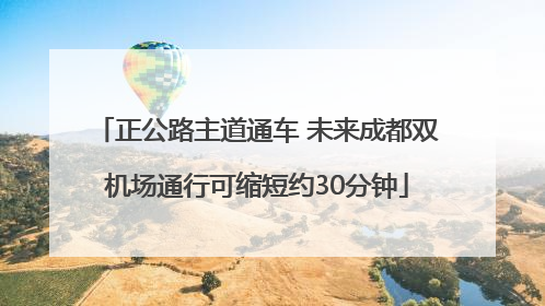 正公路主道通车 未来成都双机场通行可缩短约30分钟