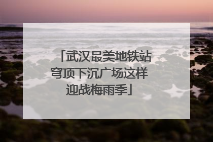 武汉最美地铁站穹顶下沉广场这样迎战梅雨季