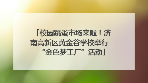 校园跳蚤市场来啦！济南高新区黄金谷学校举行“金色梦工厂”活动