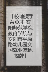 校地携手育英才 安阳师范学院教育学院与安阳市平原路幼儿园实习就业基地揭牌