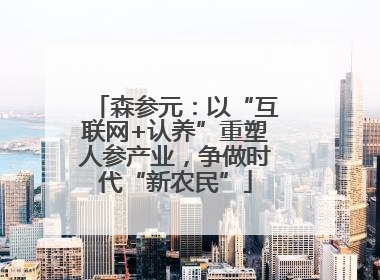 森参元：以“互联网+认养”重塑人参产业，争做时代“新农民”