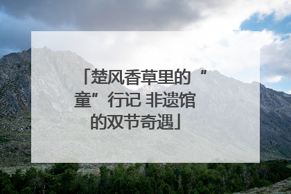 楚风香草里的“童”行记 非遗馆的双节奇遇