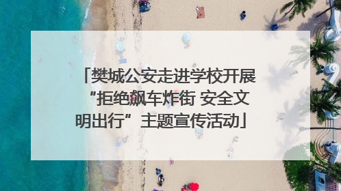 樊城公安走进学校开展“拒绝飙车炸街 安全文明出行”主题宣传活动