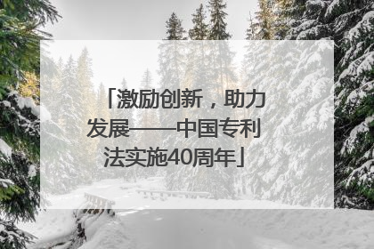 激励创新，助力发展——中国专利法实施40周年