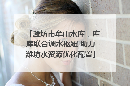 潍坊市牟山水库：库库联合调水枢纽 助力潍坊水资源优化配置