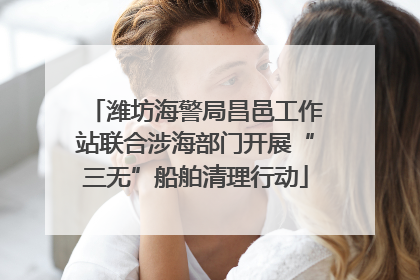 潍坊海警局昌邑工作站联合涉海部门开展“三无”船舶清理行动