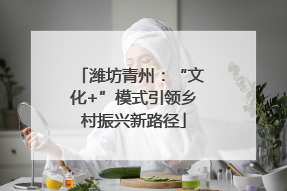 潍坊青州：“文化+”模式引领乡村振兴新路径