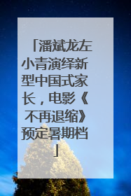 潘斌龙左小青演绎新型中国式家长，电影《不再退缩》预定暑期档