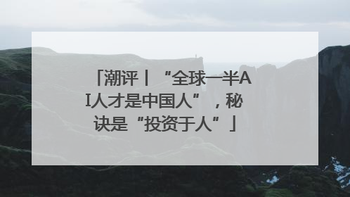 潮评丨“全球一半AI人才是中国人”，秘诀是“投资于人”