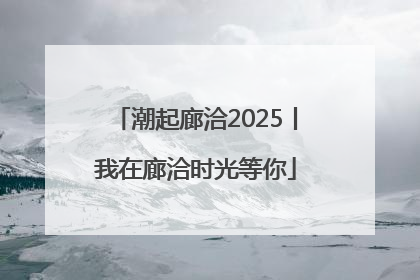 潮起廊洽2025丨我在廊洽时光等你