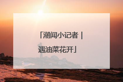 潮闻小记者｜遇油菜花开
